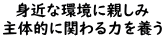 身近な環境に親しみ 主体的に関わる力を養う