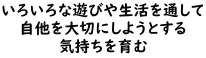 いろいろな遊びや生活を通して 自他を大切にしようとする 気持ちを育む